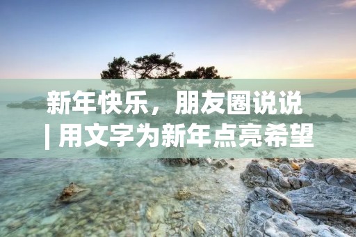 新年快乐,朋友圈说说 | 用文字为新年点亮希望