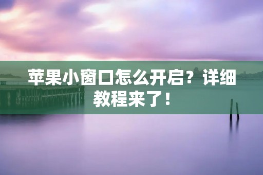 苹果小窗口怎么开启?详细教程来了! 苹果小窗口怎么开启?详细教程来了!