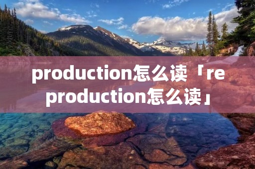 production怎么读「reproduction怎么读」 production怎么读「reproduction怎么读」