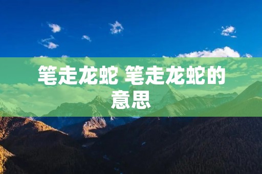 笔走龙蛇 笔走龙蛇的意思
