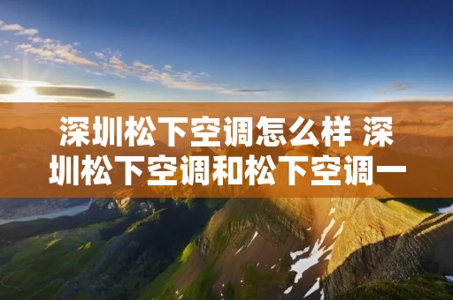 深圳松下空调怎么样 深圳松下空调和松下空调一样吗 深圳松下空调怎么样 深圳松下空调和松下空调一样吗