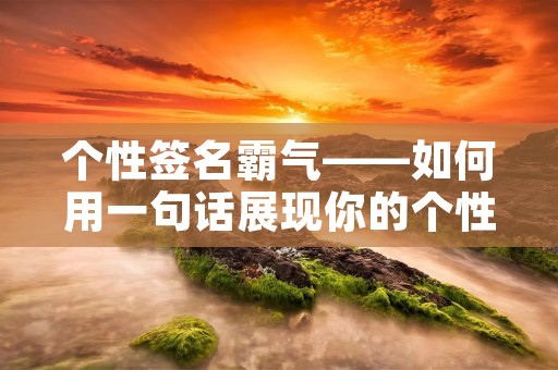 个性签名霸气——如何用一句话展现你的个性 个性签名霸气——如何用一句话展现你的个性