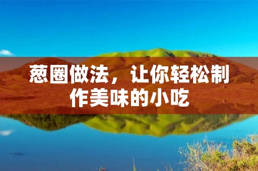 葱圈做法,让你轻松制作美味的小吃 葱圈做法,让你轻松制作美味的小吃
