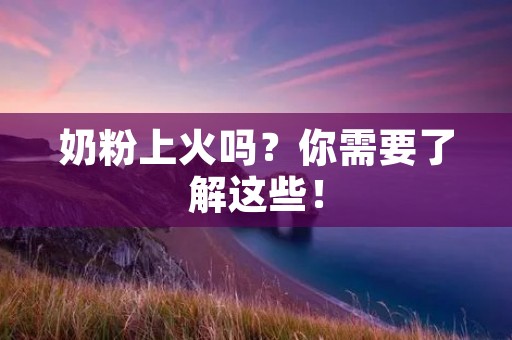 奶粉上火吗?你需要了解这些! 奶粉上火吗?你需要了解这些!