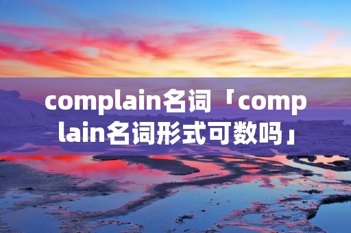 complain名词「complain名词形式可数吗」 complain名词「complain名词形式可数吗」