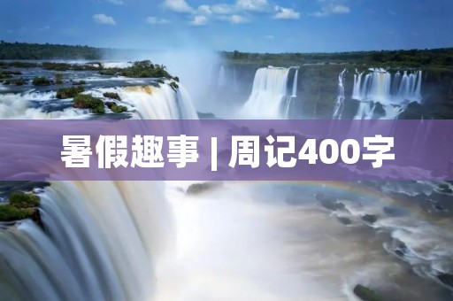暑假趣事 | 周记400字 暑假趣事 | 周记400字