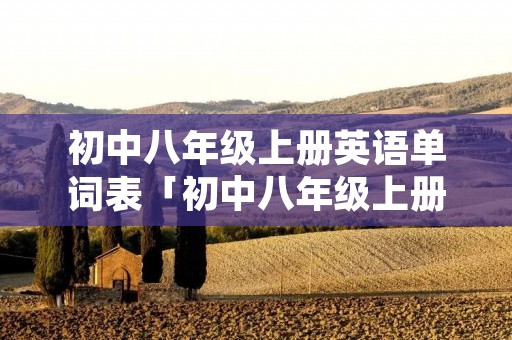 初中八年级上册英语单词表「初中八年级上册英语单词表仁爱版音标」