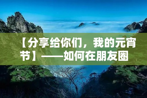 【分享给你们,我的元宵节】——如何在朋友圈发出有趣的说说