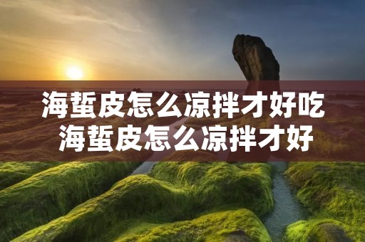 海蜇皮怎么凉拌才好吃 海蜇皮怎么凉拌才好吃泡海蜇 海蜇皮怎么凉拌才好吃 海蜇皮怎么凉拌才好吃泡海蜇