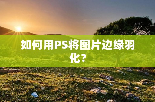 如何用PS将图片边缘羽化？