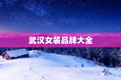 武汉女装品牌大全:打造时尚都市女性的必备指南