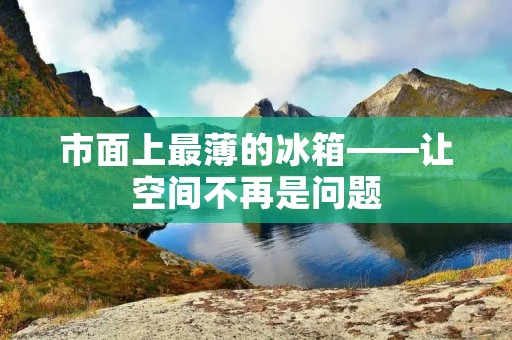 市面上最薄的冰箱——让空间不再是问题 市面上最薄的冰箱——让空间不再是问题