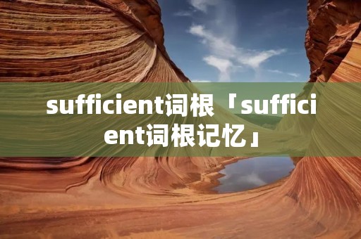 sufficient词根「sufficient词根记忆」