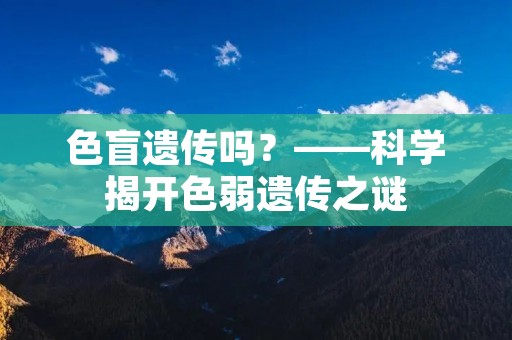 色盲遗传吗？——科学揭开色弱遗传之谜