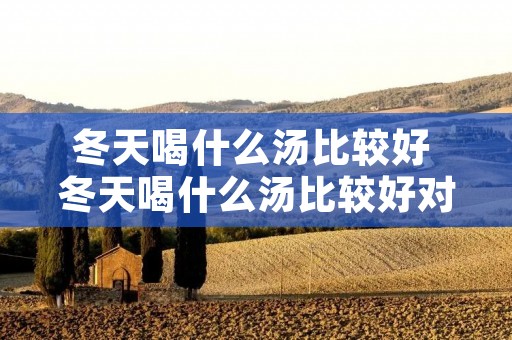 冬天喝什么汤比较好 冬天喝什么汤比较好对身体 冬天喝什么汤比较好 冬天喝什么汤比较好对身体