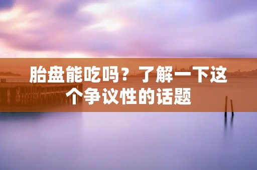 胎盘能吃吗？了解一下这个争议性的话题