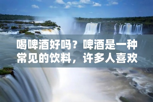 喝啤酒好吗?啤酒是一种常见的饮料,许多人喜欢在闲暇时喝一杯啤酒,尤其是在炎炎夏日。但是,啤酒中含有酒精,长期大量饮用会对身体造成不良影响。那么,喝啤酒真的好吗?接下来,我们从多个角度来探讨这个问题。 喝啤酒好吗?啤酒是一种常见的饮料,许多人喜欢在闲暇时喝一杯啤酒,尤其是在炎炎夏日。但是,啤酒中含有酒精,长期大量饮用会对身体造成不良影响。那么,喝啤酒真的好吗?接下来,我们从多个角度来探讨这个问题。