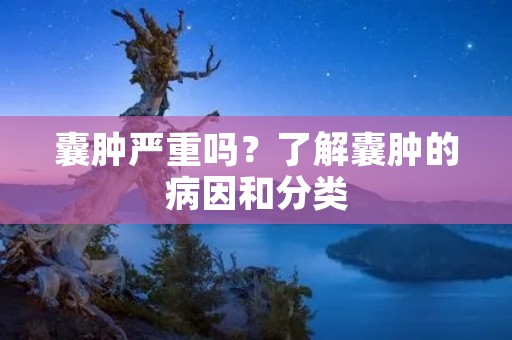 囊肿严重吗?了解囊肿的病因和分类 囊肿严重吗?了解囊肿的病因和分类