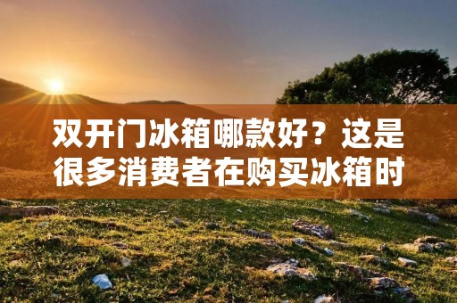 **门冰箱哪款好?这是很多消费者在购买冰箱时经常问到的问题。随着人们生活水平的提高,冰箱已经成为了家庭必备的家电之一。在选择**门冰箱时,消费者需要考虑很多因素,例如品牌、尺寸、容量、能耗等等。在这篇文章中,我们将为大家介绍一些**门冰箱的选择技巧和一些比较受欢迎的品牌。 **门冰箱哪款好?这是很多消费者在购买冰箱时经常问到的问题。随着人们生活水平的提高,冰箱已经成为了家庭必备的家电之一。在选择**门冰箱时,消费者需要考虑很多因素,例如品牌、尺寸、容量、能耗等等。在这篇文章中,我们将为大家介绍一些**门冰箱的选择技巧和一些比较受欢迎的品牌。