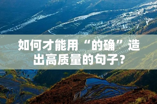 如何才能用“的确”造出高质量的句子? 如何才能用“的确”造出高质量的句子?