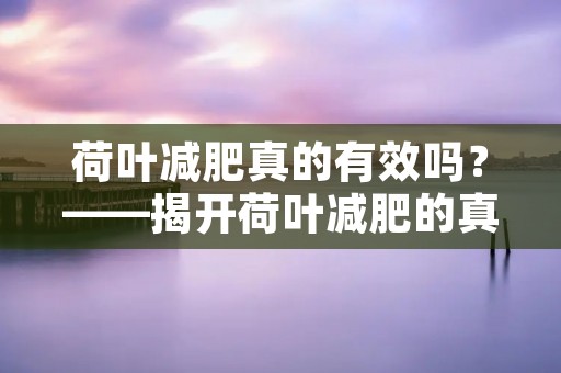 荷叶减肥真的有效吗?——揭开荷叶减肥的真相 荷叶减肥真的有效吗?——揭开荷叶减肥的真相