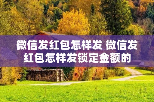 微信发红包怎样发 微信发红包怎样发锁定金额的