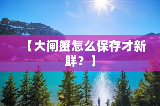 【大闸蟹怎么保存才新鲜?】
