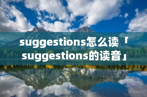 suggestions怎么读「suggestions的读音」 suggestions怎么读「suggestions的读音」