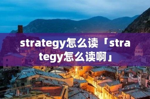 strategy怎么读「strategy怎么读啊」 strategy怎么读「strategy怎么读啊」