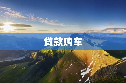贷款购车:你需要知道的一切 贷款购车:你需要知道的一切