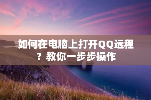 如何在电脑上打开QQ远程?教你一步步操作 如何在电脑上打开QQ远程?教你一步步操作