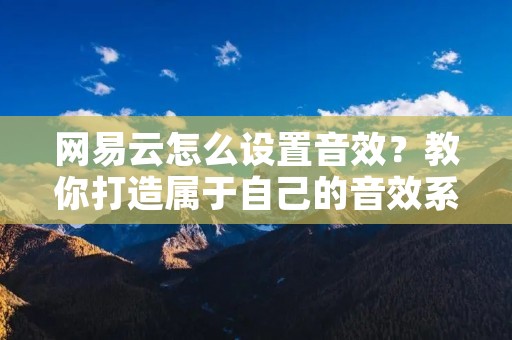 网易云怎么设置音效?教你打造属于自己的音效系统 网易云怎么设置音效?教你打造属于自己的音效系统