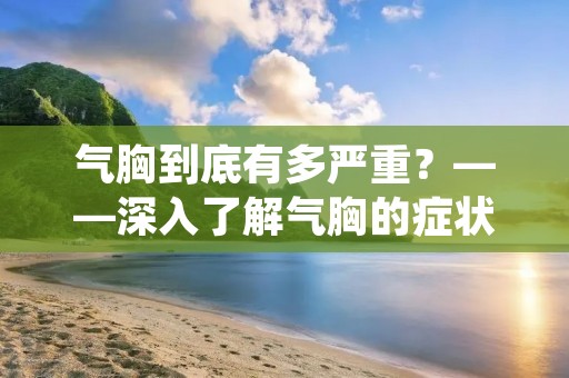 气胸到底有多严重?——深入了解气胸的症状、原因、诊断和治疗 气胸到底有多严重?——深入了解气胸的症状、原因、诊断和治疗