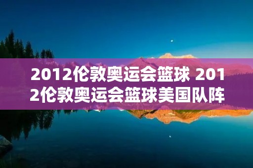 2012伦敦奥运会篮球 2012伦敦奥运会篮球美国队阵容