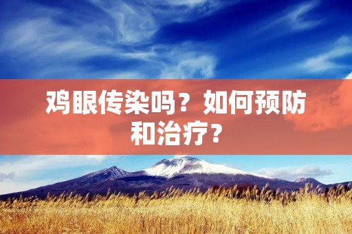 鸡眼传染吗?如何预防和治疗? 鸡眼传染吗?如何预防和治疗?