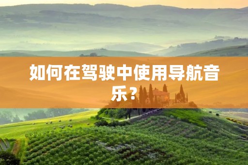 如何在驾驶中使用导航音乐? 如何在驾驶中使用导航音乐?