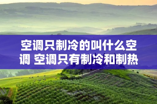 空调只制冷的叫什么空调 空调只有制冷和制热两种模式怎么办 空调只制冷的叫什么空调 空调只有制冷和制热两种模式怎么办