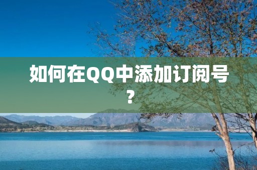 如何在QQ中添加订阅号? 如何在QQ中添加订阅号?