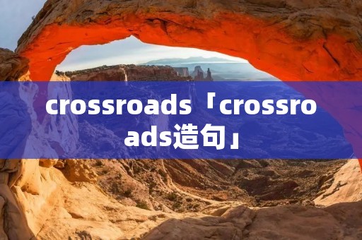 crossroads「crossroads造句」 crossroads「crossroads造句」