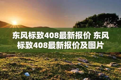 东风标致408最新报价 东风标致408最新报价及图片