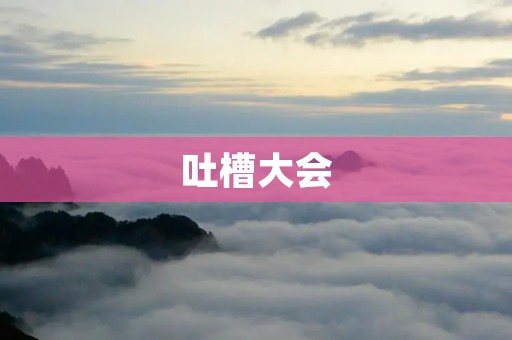 吐槽大会:一场让人忍俊不禁的搞笑盛宴