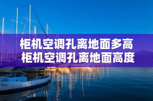 柜机空调孔离地面多高 柜机空调孔离地面高度规范要求