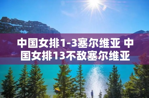 中国女排1-3塞尔维亚 中国女排13不敌塞尔维亚女排