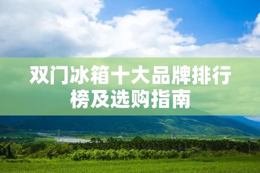 双门冰箱十大品牌排行榜及选购指南