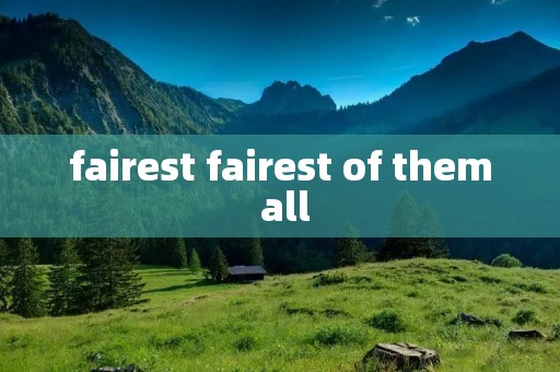 fairest fairest of them all