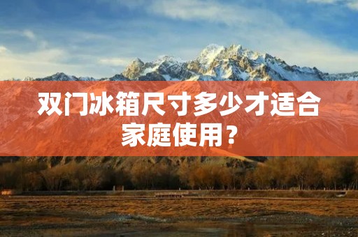 双门冰箱尺寸多少才适合家庭使用？