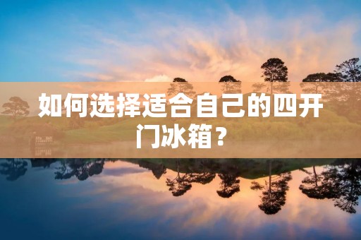 如何选择适合自己的四开门冰箱? 如何选择适合自己的四开门冰箱?