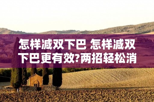 怎样减双下巴 怎样减双下巴更有效?两招轻松消除双下巴,简单实用