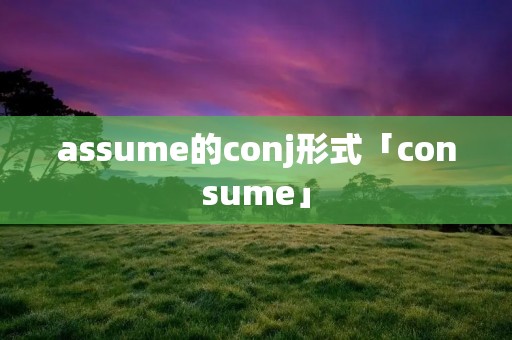 assume的conj形式「consume」 assume的conj形式「consume」