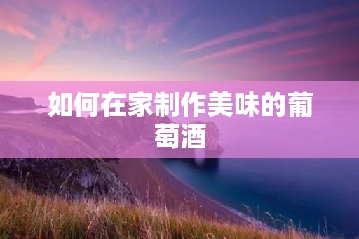 如何在家制作美味的葡萄酒